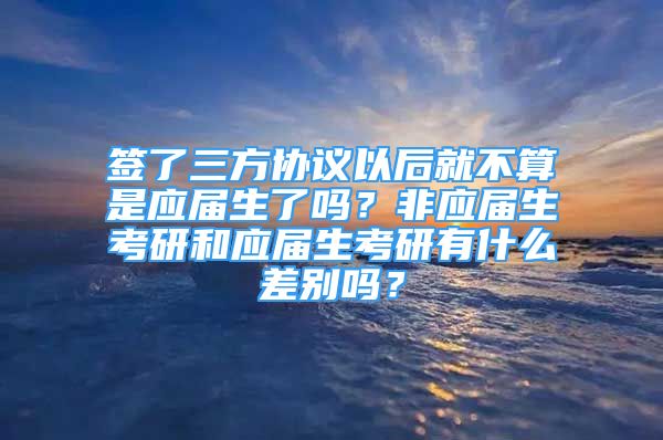 簽了三方協(xié)議以后就不算是應(yīng)屆生了嗎？非應(yīng)屆生考研和應(yīng)屆生考研有什么差別嗎？