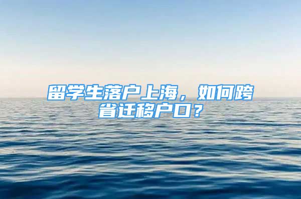 留學(xué)生落戶上海，如何跨省遷移戶口？