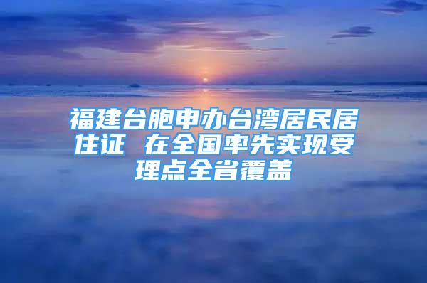 福建臺(tái)胞申辦臺(tái)灣居民居住證 在全國率先實(shí)現(xiàn)受理點(diǎn)全省覆蓋