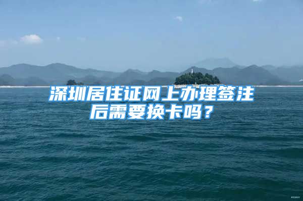 深圳居住證網(wǎng)上辦理簽注后需要換卡嗎？