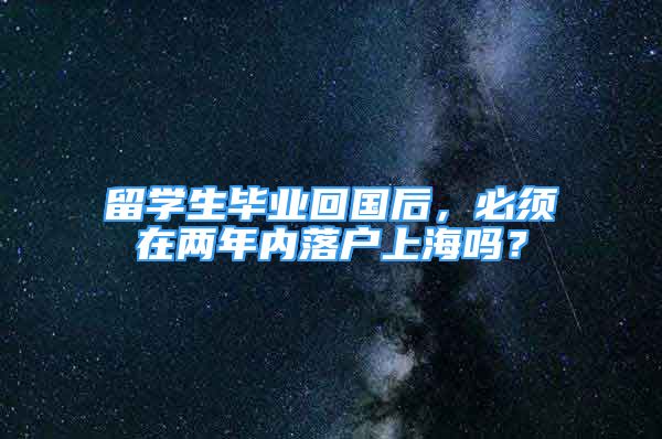 留學生畢業(yè)回國后，必須在兩年內落戶上海嗎？