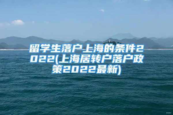 留學(xué)生落戶上海的條件2022(上海居轉(zhuǎn)戶落戶政策2022最新)