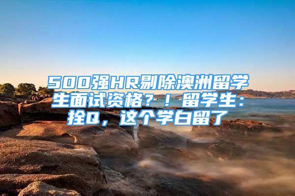 500強HR剔除澳洲留學生面試資格？！留學生：拴Q，這個學白留了