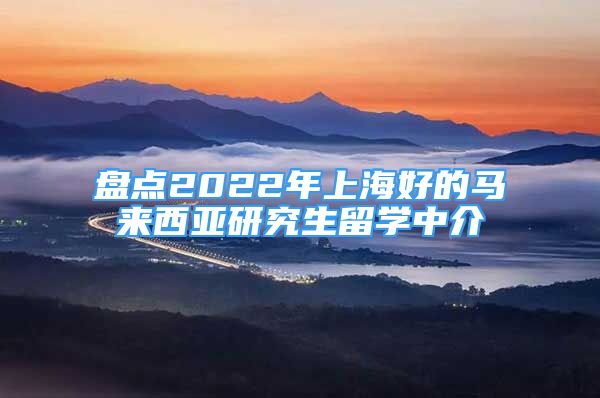 盤點(diǎn)2022年上海好的馬來(lái)西亞研究生留學(xué)中介