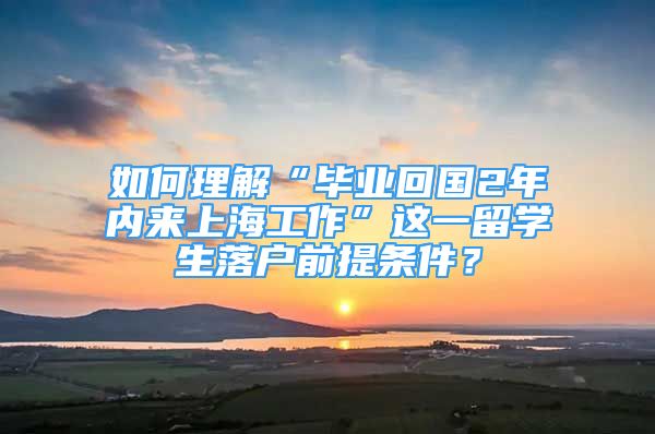 如何理解“畢業(yè)回國2年內(nèi)來上海工作”這一留學(xué)生落戶前提條件？