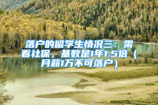 落戶的留學(xué)生情況三：需看社保，基數(shù)是1年1.5倍（月薪1萬不可落戶）