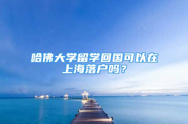 哈佛大學(xué)留學(xué)回國(guó)可以在上海落戶嗎？