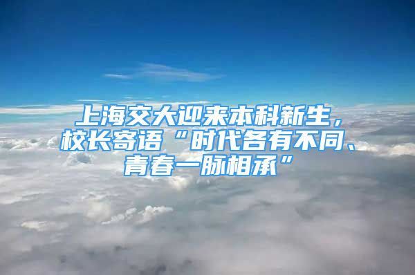 上海交大迎來本科新生，校長寄語“時(shí)代各有不同、青春一脈相承”