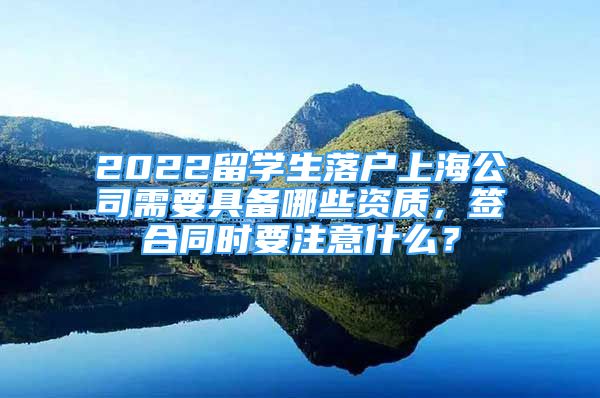 2022留學(xué)生落戶上海公司需要具備哪些資質(zhì)，簽合同時要注意什么？