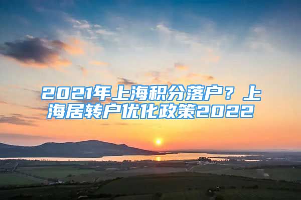 2021年上海積分落戶？上海居轉(zhuǎn)戶優(yōu)化政策2022