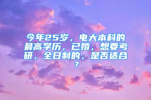 今年25歲，電大本科的最高學(xué)歷，已婚，想要考研，全日制的，是否適合？