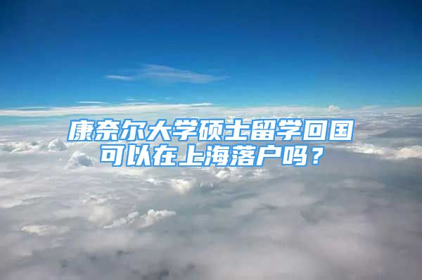 康奈爾大學碩士留學回國可以在上海落戶嗎？