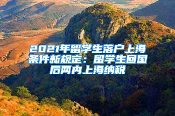 2021年留學(xué)生落戶上海條件新規(guī)定：留學(xué)生回國(guó)后兩內(nèi)上海納稅