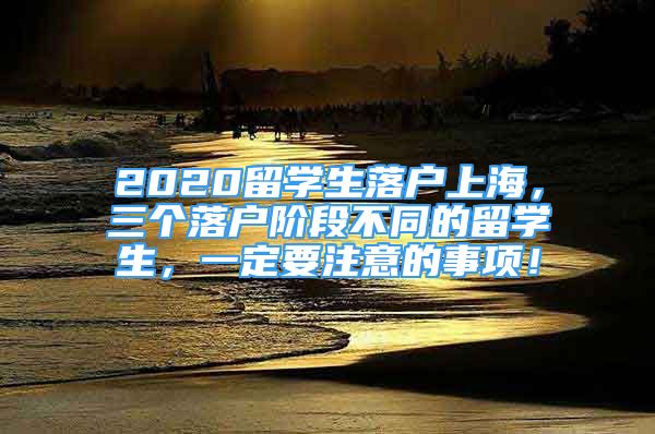 2020留學(xué)生落戶上海，三個落戶階段不同的留學(xué)生，一定要注意的事項！