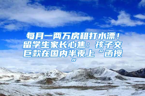 每月一兩萬房租打水漂！留學生家長心焦：孩子交巨款在國內半夜上“函授”