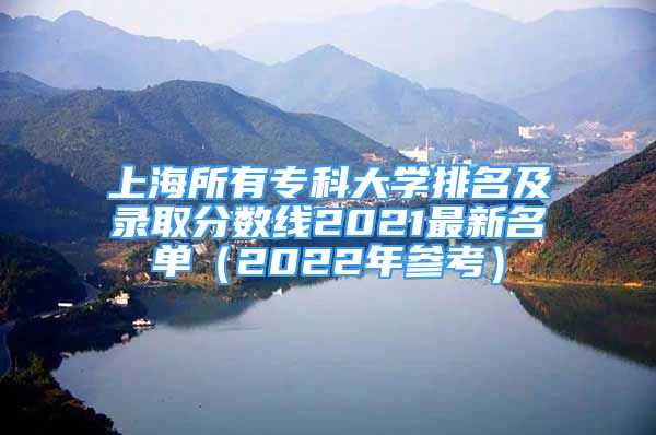 上海所有?？拼髮W(xué)排名及錄取分?jǐn)?shù)線2021最新名單（2022年參考）