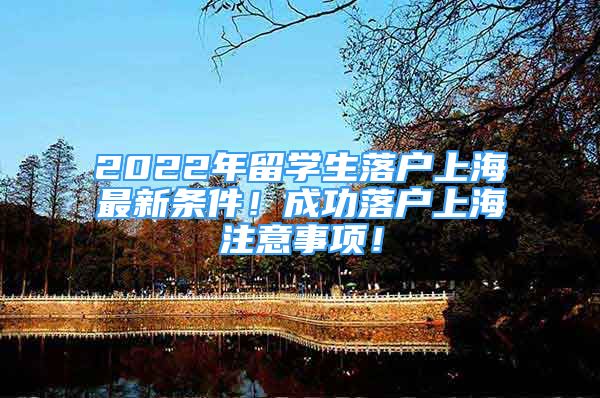 2022年留學(xué)生落戶(hù)上海最新條件！成功落戶(hù)上海注意事項(xiàng)！