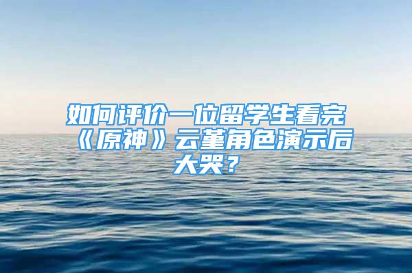 如何評價一位留學生看完《原神》云堇角色演示后大哭？