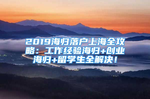 2019海歸落戶上海全攻略：工作經(jīng)驗海歸+創(chuàng)業(yè)海歸+留學(xué)生全解決！