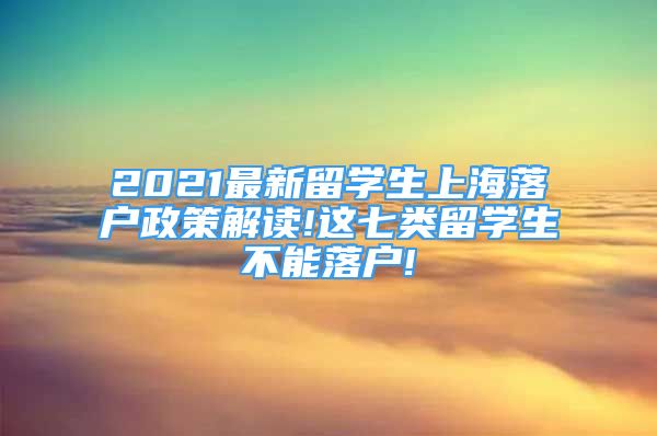 2021最新留學生上海落戶政策解讀!這七類留學生不能落戶!