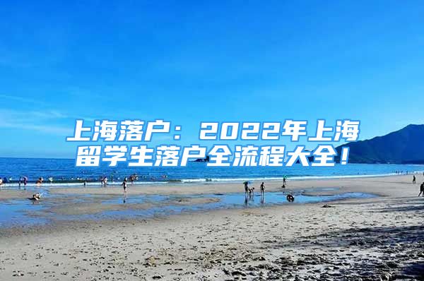 上海落戶：2022年上海留學(xué)生落戶全流程大全！