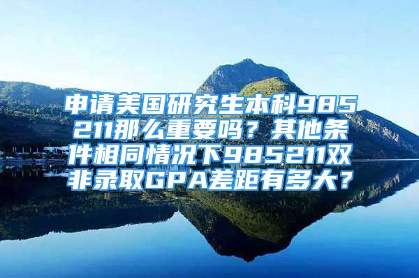 申請美國研究生本科985211那么重要嗎？其他條件相同情況下985211雙非錄取GPA差距有多大？