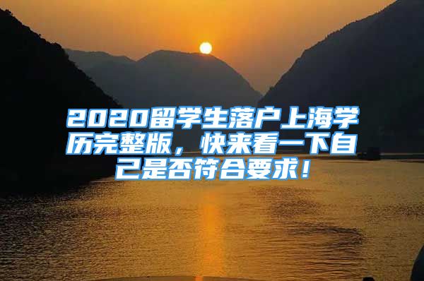 2020留學(xué)生落戶上海學(xué)歷完整版，快來看一下自己是否符合要求！