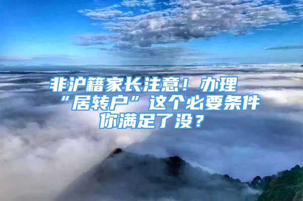 非滬籍家長注意！辦理“居轉(zhuǎn)戶”這個必要條件你滿足了沒？