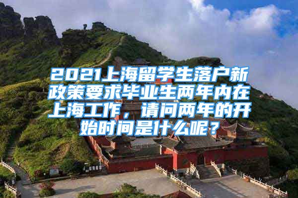 2021上海留學(xué)生落戶新政策要求畢業(yè)生兩年內(nèi)在上海工作，請(qǐng)問(wèn)兩年的開始時(shí)間是什么呢？