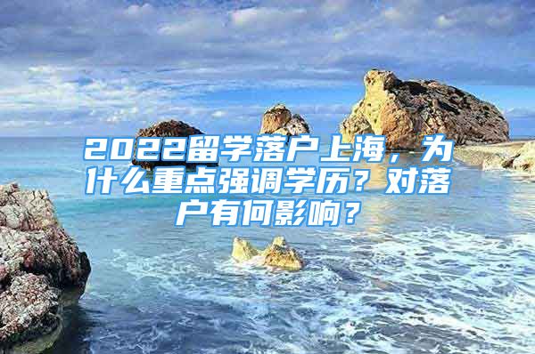 2022留學(xué)落戶上海，為什么重點(diǎn)強(qiáng)調(diào)學(xué)歷？對(duì)落戶有何影響？