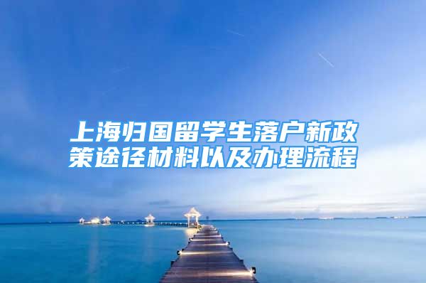 上海歸國留學(xué)生落戶新政策途徑材料以及辦理流程