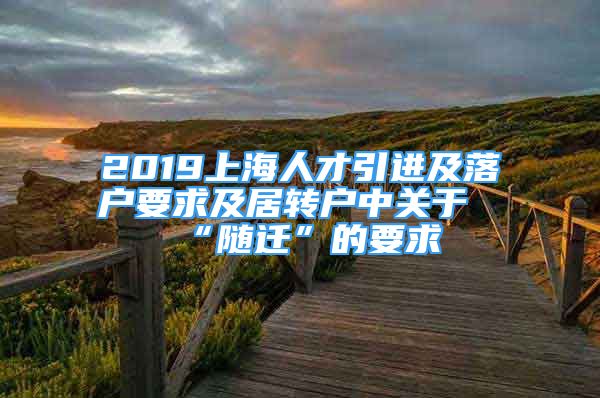 2019上海人才引進及落戶要求及居轉(zhuǎn)戶中關(guān)于“隨遷”的要求