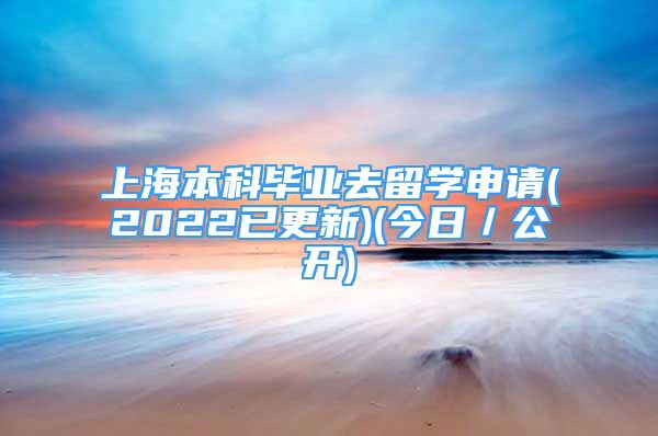 上海本科畢業(yè)去留學(xué)申請(qǐng)(2022已更新)(今日／公開)