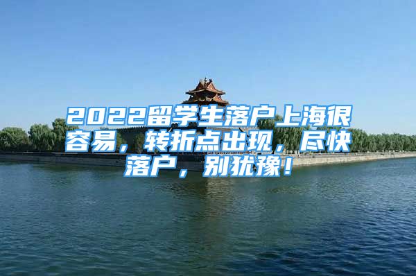 2022留學(xué)生落戶上海很容易，轉(zhuǎn)折點(diǎn)出現(xiàn)，盡快落戶，別猶豫！