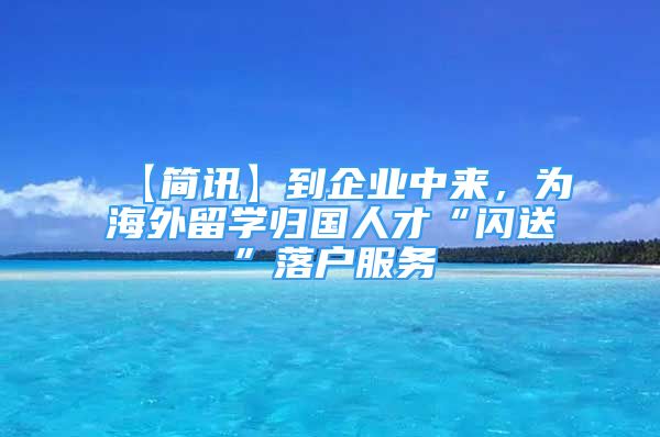 【簡訊】到企業(yè)中來，為海外留學(xué)歸國人才“閃送”落戶服務(wù)