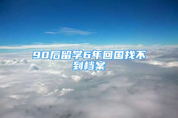 90后留學(xué)6年回國(guó)找不到檔案