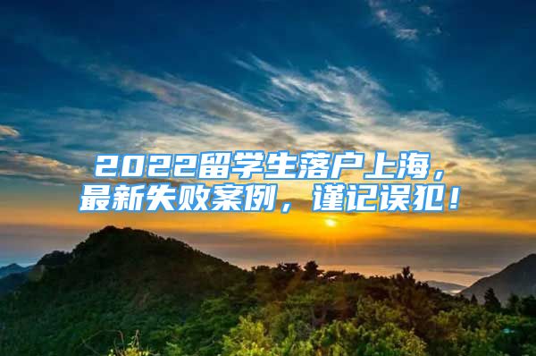 2022留學生落戶上海，最新失敗案例，謹記誤犯！