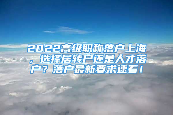 2022高級職稱落戶上海，選擇居轉(zhuǎn)戶還是人才落戶？落戶最新要求速看！