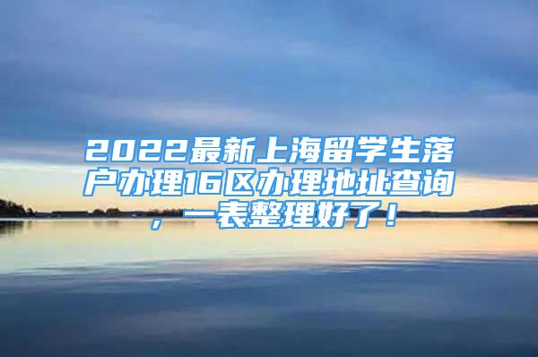 2022最新上海留學(xué)生落戶辦理16區(qū)辦理地址查詢，一表整理好了！