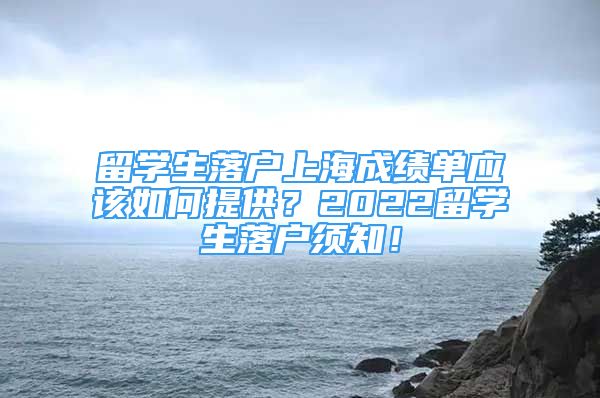 留學(xué)生落戶上海成績單應(yīng)該如何提供？2022留學(xué)生落戶須知！