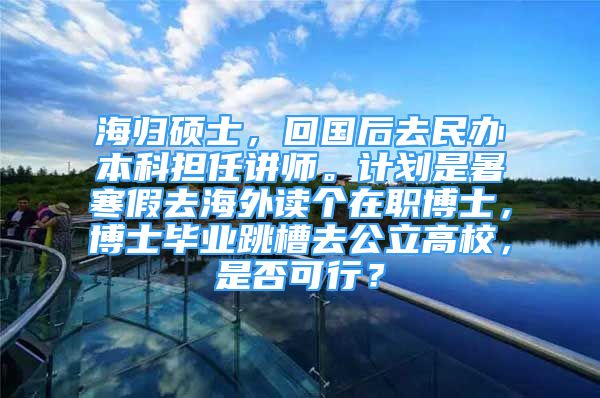 海歸碩士，回國后去民辦本科擔(dān)任講師。計劃是暑寒假去海外讀個在職博士，博士畢業(yè)跳槽去公立高校，是否可行？