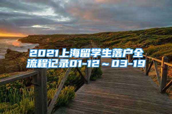 2021上海留學(xué)生落戶全流程記錄01-12～03-19