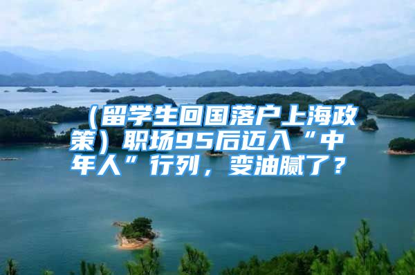 （留學(xué)生回國(guó)落戶上海政策）職場(chǎng)95后邁入“中年人”行列，變油膩了？