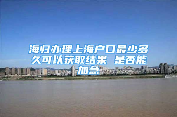 海歸辦理上海戶口最少多久可以獲取結(jié)果 是否能加急