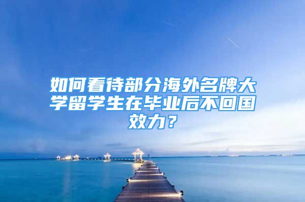 如何看待部分海外名牌大學(xué)留學(xué)生在畢業(yè)后不回國(guó)效力？