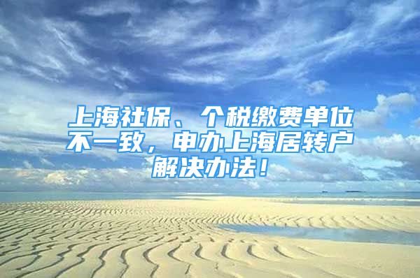 上海社保、個稅繳費(fèi)單位不一致，申辦上海居轉(zhuǎn)戶解決辦法！