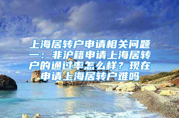 上海居轉(zhuǎn)戶申請(qǐng)相關(guān)問題一：非滬籍申請(qǐng)上海居轉(zhuǎn)戶的通過率怎么樣？現(xiàn)在申請(qǐng)上海居轉(zhuǎn)戶難嗎