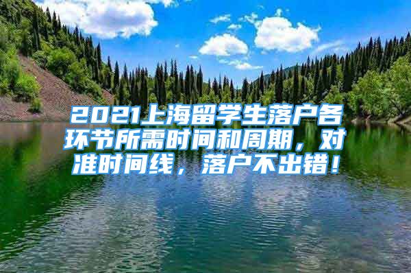 2021上海留學(xué)生落戶各環(huán)節(jié)所需時間和周期，對準(zhǔn)時間線，落戶不出錯！