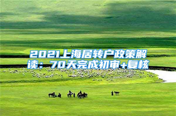 2021上海居轉(zhuǎn)戶政策解讀：70天完成初審+復(fù)核