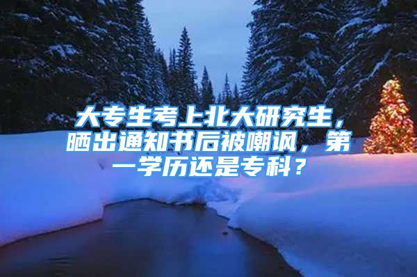 大專生考上北大研究生，曬出通知書(shū)后被嘲諷，第一學(xué)歷還是?？?？